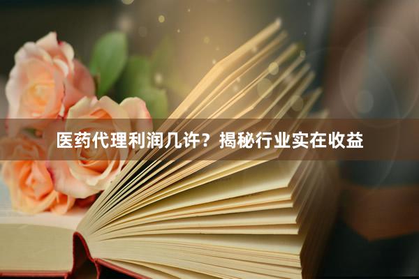 医药代理利润几许?揭秘行业实在收益